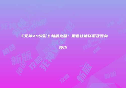 《死神VS火影》新版攻略：角色技能详解及变身技巧