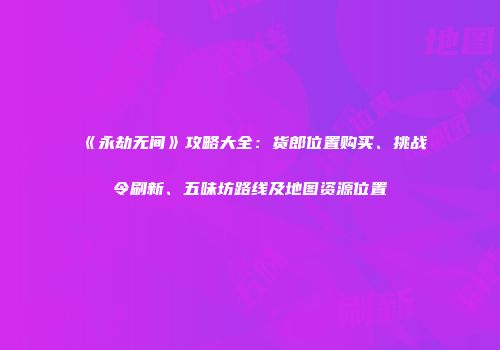 《永劫无间》攻略大全：货郎位置购买、挑战令刷新、五味坊路线及地图资源位置