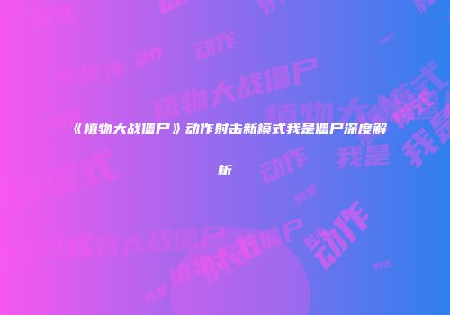 《植物大战僵尸》动作射击新模式我是僵尸深度解析