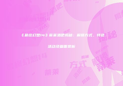 《最终幻想14》蒂莱酒吧揭秘：解锁方式、特色活动及画面赏析