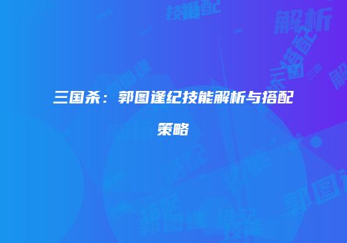 三国杀：郭图逢纪技能解析与搭配策略