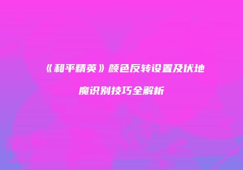 《和平精英》颜色反转设置及伏地魔识别技巧全解析