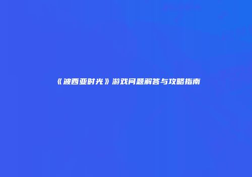 《波西亚时光》游戏问题解答与攻略指南