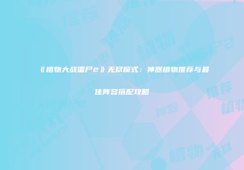 《植物大战僵尸2》无尽模式：神器植物推荐与最佳阵容搭配攻略
