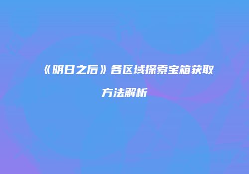 《明日之后》各区域探索宝箱获取方法解析