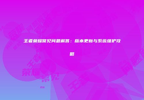 王者荣耀常见问题解答：版本更新与系统维护攻略