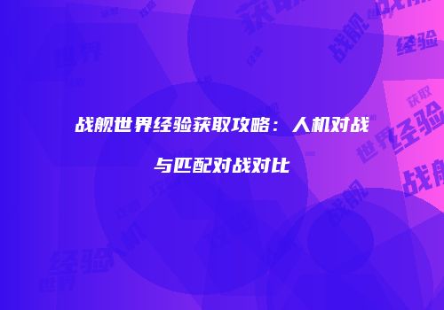 战舰世界经验获取攻略：人机对战与匹配对战对比