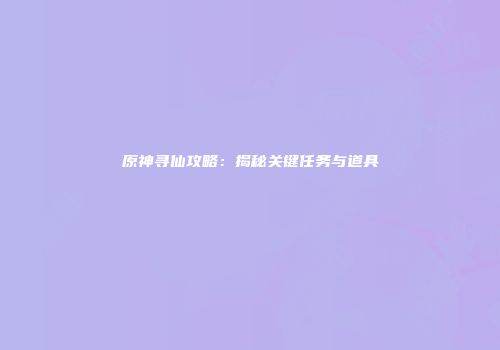 原神寻仙攻略：揭秘关键任务与道具