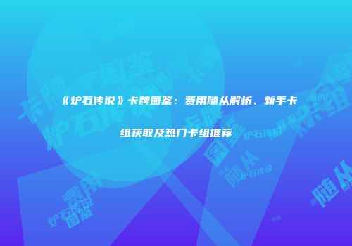 《炉石传说》卡牌图鉴：费用随从解析、新手卡组获取及热门卡组推荐