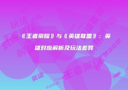 《王者荣耀》与《英雄联盟》：英雄对应解析及玩法差异