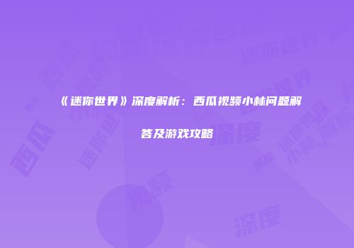 《迷你世界》深度解析：西瓜视频小林问题解答及游戏攻略