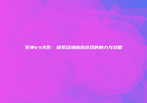 死神VS火影：探索动漫融合游戏的魅力与攻略