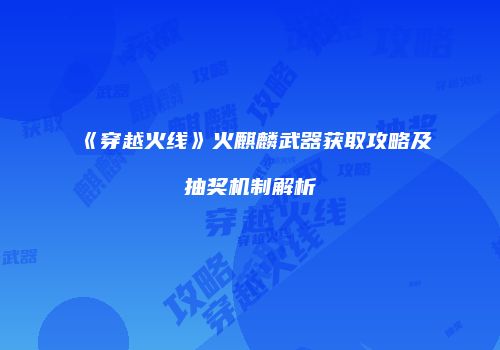 《穿越火线》火麒麟武器获取攻略及抽奖机制解析
