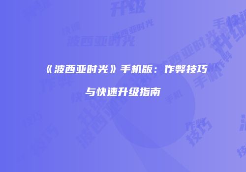 《波西亚时光》手机版：作弊技巧与快速升级指南
