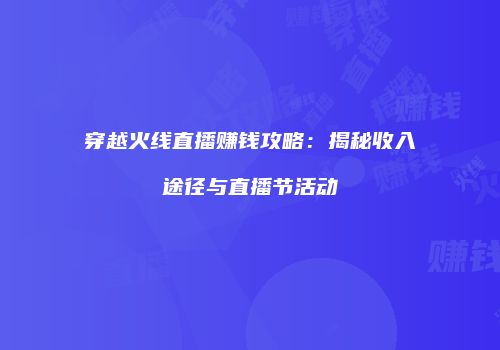 穿越火线直播赚钱攻略：揭秘收入途径与直播节活动