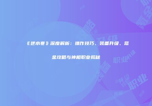 《逆水寒》深度解析：操作技巧、装备升级、氪金攻略与神相职业揭秘