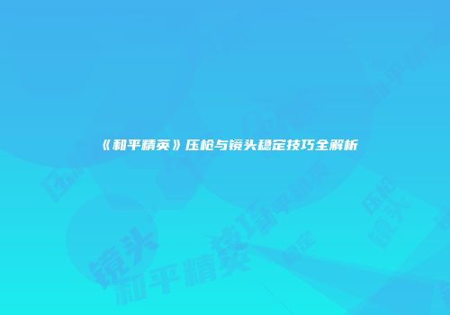 《和平精英》压枪与镜头稳定技巧全解析