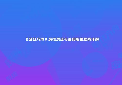 《明日方舟》属性系统与密码设置规则详解
