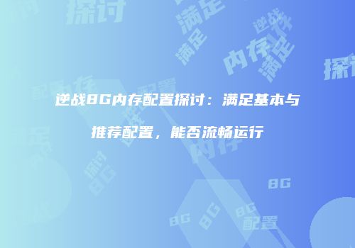 逆战8G内存配置探讨：满足基本与推荐配置，能否流畅运行