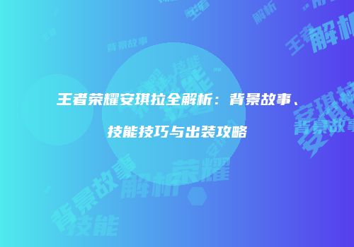 王者荣耀安琪拉全解析：背景故事、技能技巧与出装攻略