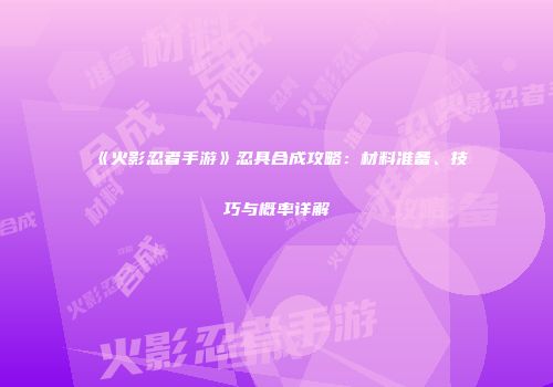 《火影忍者手游》忍具合成攻略：材料准备、技巧与概率详解