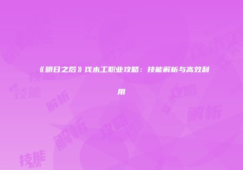 《明日之后》伐木工职业攻略：技能解析与高效利用