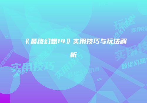 《最终幻想14》实用技巧与玩法解析
