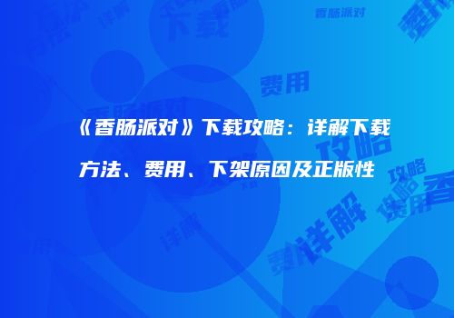 《香肠派对》下载攻略：详解下载方法、费用、下架原因及正版性