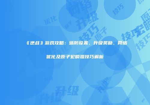 《逆战》游戏攻略：塔防设置、升级奖励、网络优化及原子宏瞬狙技巧解析