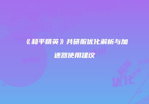 《和平精英》共研服优化解析与加速器使用建议