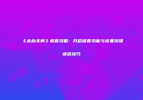 《永劫无间》语音攻略：开启语音功能与设置按键说话技巧
