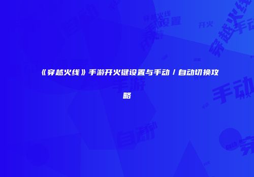 《穿越火线》手游开火键设置与手动／自动切换攻略