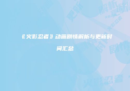 《火影忍者》动画剧情解析与更新时间汇总