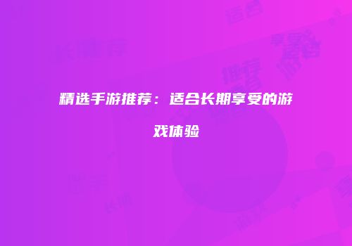 精选手游推荐：适合长期享受的游戏体验