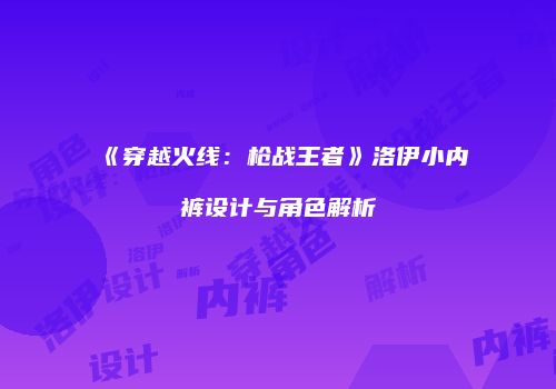 《穿越火线：枪战王者》洛伊小内裤设计与角色解析