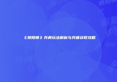 《阴阳师》兵勇玩法解析与兵俑获取攻略