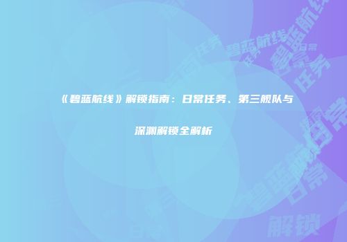 《碧蓝航线》解锁指南：日常任务、第三舰队与深渊解锁全解析