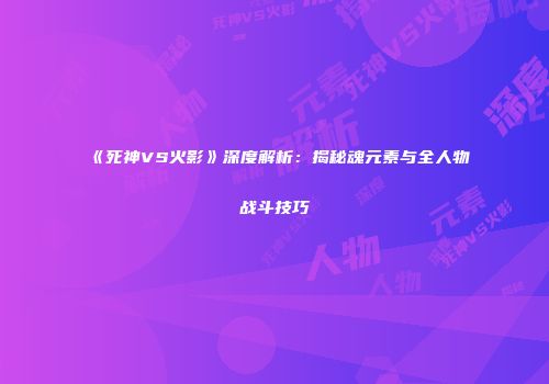《死神VS火影》深度解析：揭秘魂元素与全人物战斗技巧