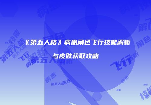 《第五人格》病患角色飞行技能解析与皮肤获取攻略