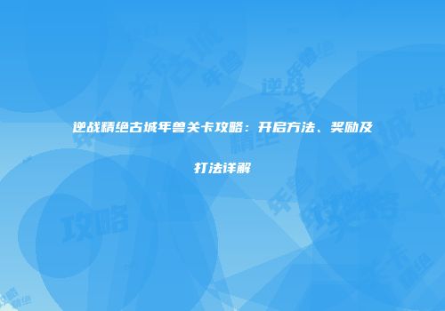 逆战精绝古城年兽关卡攻略：开启方法、奖励及打法详解