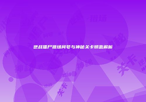 逆战僵尸猎场问号与神秘关卡钥匙解析