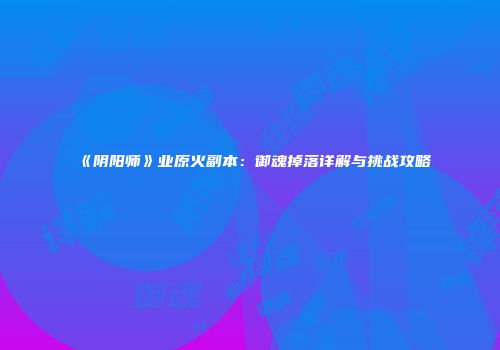 《阴阳师》业原火副本：御魂掉落详解与挑战攻略