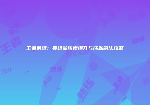 王者荣耀：英雄熟练度提升与成就刷法攻略