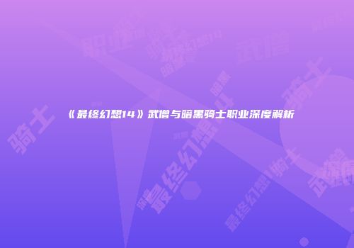《最终幻想14》武僧与暗黑骑士职业深度解析