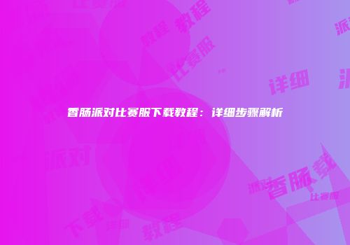 香肠派对比赛服下载教程：详细步骤解析