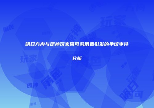 明日方舟与原神玩家因可莉角色引发的争议事件分析