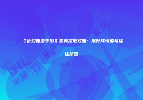 《梦幻西游手游》家具摆放攻略：提升环境度与居住体验