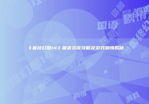 《最终幻想14》国语资源攻略及游戏剧情揭秘