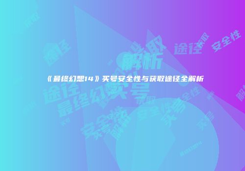 《最终幻想14》买号安全性与获取途径全解析