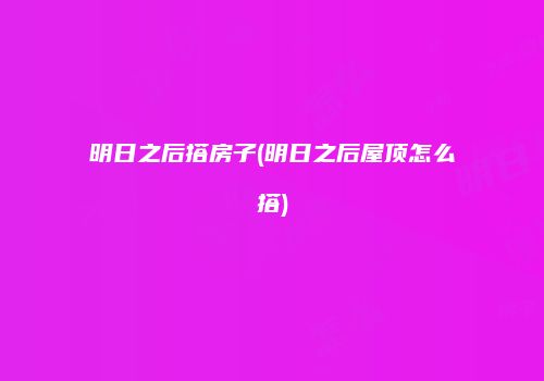 明日之后搭房子(明日之后屋顶怎么搭)